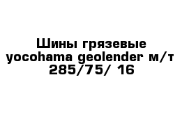 Шины грязевые yocohama geolender м/т 285/75/ 16 